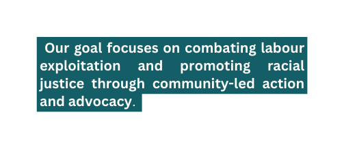 Our goal focuses on combating labour exploitation and promoting racial justice through community led action and advocacy